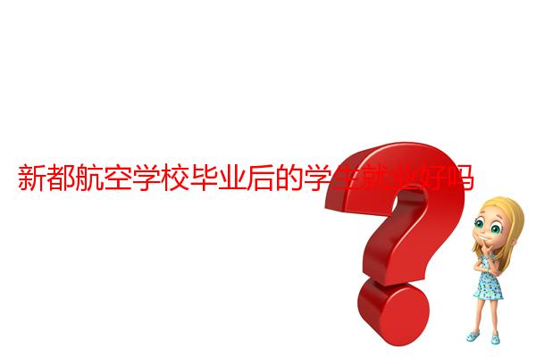 新都航空学校毕业后的学生就业好吗