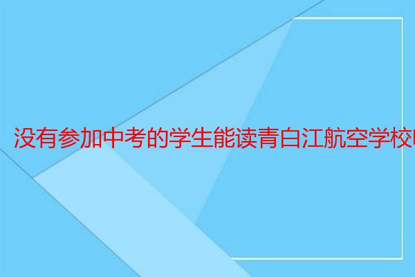 没有参加中考的学生能读青白江航空学校吗？