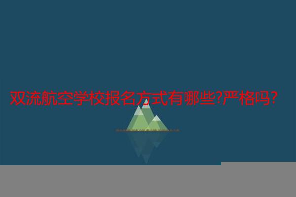 双流航空学校报名方式有哪些?严格吗?