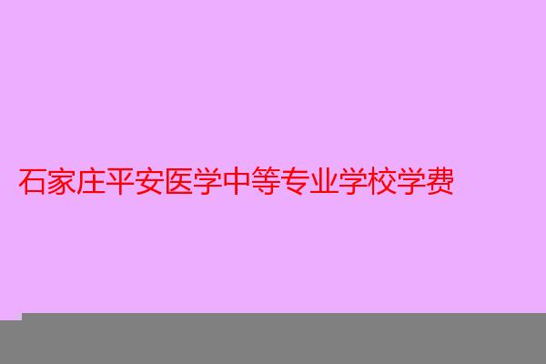 石家庄平安医学中等专业学校学费