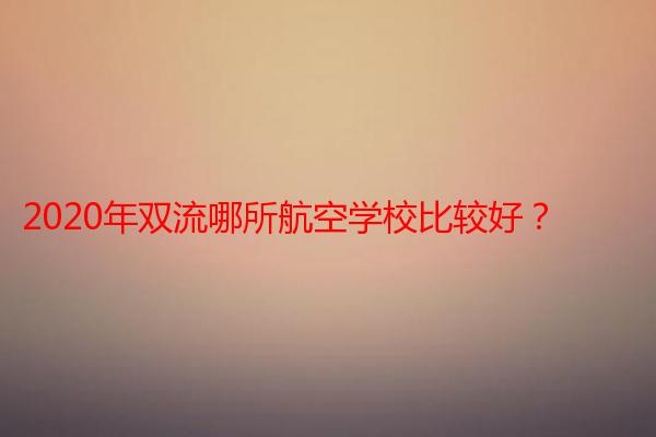 2020年双流哪所航空学校比较好？