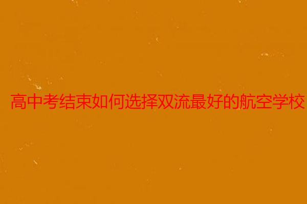 高中考结束如何选择双流最好的航空学校？