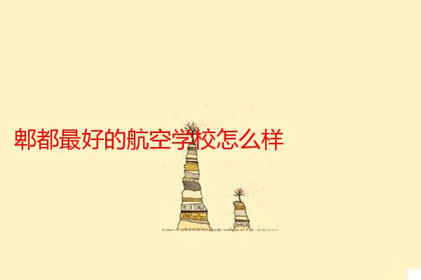 郫都最好的航空学校怎么样
