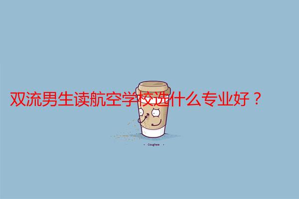 双流男生读航空学校选什么专业好？