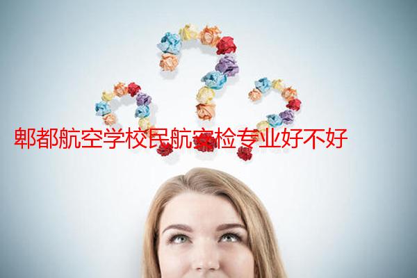 郫都航空学校民航安检专业好不好