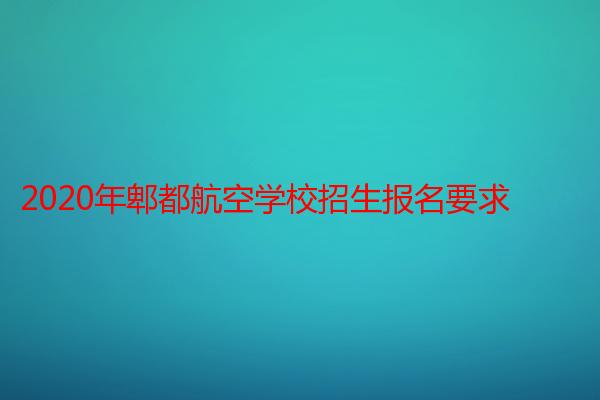 2020年郫都航空学校招生报名要求