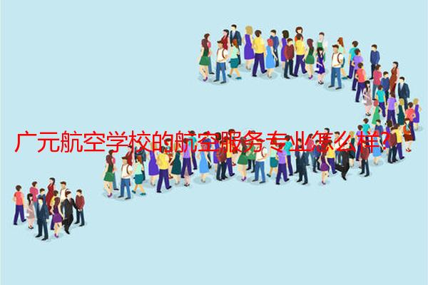广元航空学校的航空服务专业怎么样?