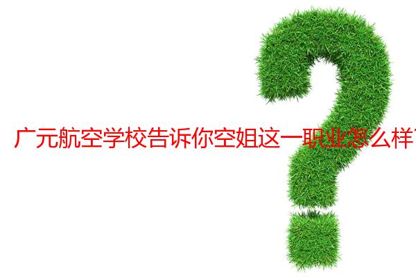 广元航空学校告诉你空姐这一职业怎么样?