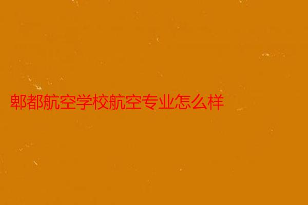 郫都航空学校航空专业怎么样