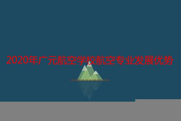 2020年广元航空学校航空专业发展优势