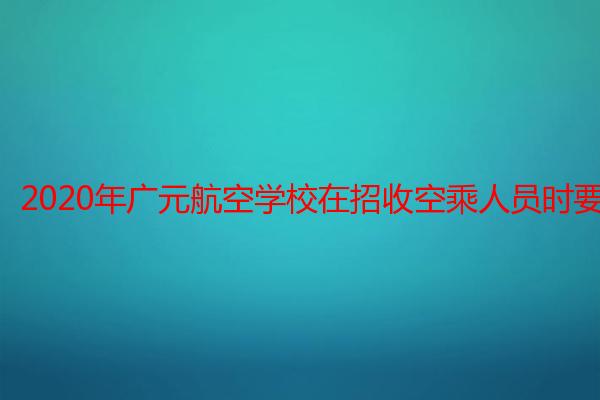 2020年广元航空学校在招收空乘人员时要求严格吗