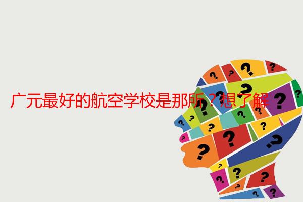 广元最好的航空学校是那所？想了解