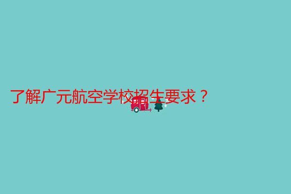 了解广元航空学校招生要求？