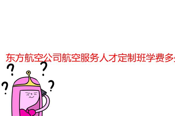 东方航空公司航空服务人才定制班学费多少