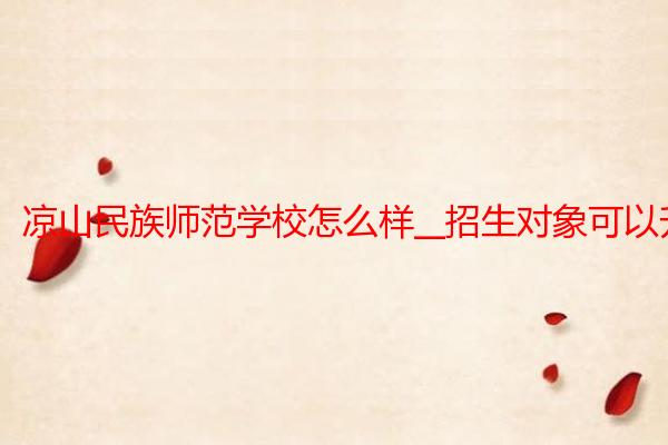 凉山民族师范学校怎么样__招生对象可以升学吗