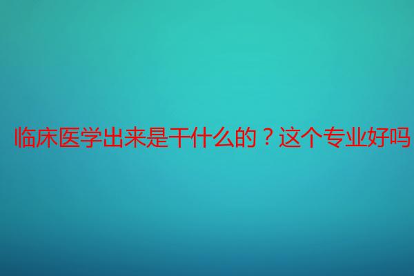 临床医学出来是干什么的？这个专业好吗？